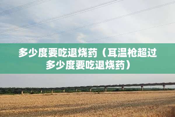 多少度要吃退烧药（耳温*超过多少度要吃退烧药）
