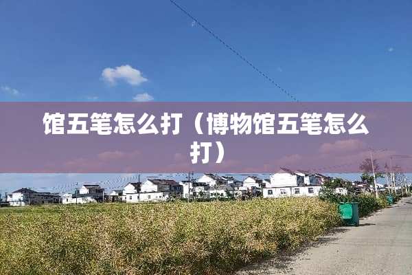 馆五笔怎么打（博物馆五笔怎么打）