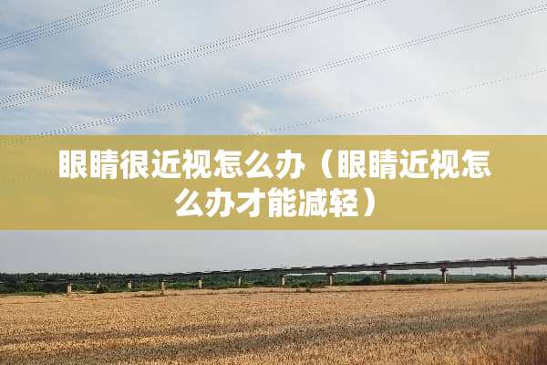 眼睛很近视怎么办（眼睛近视怎么办才能减轻）