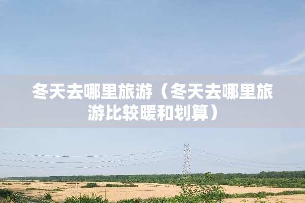 冬天去哪里旅游（冬天去哪里旅游比较暖和划算）