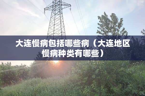大连慢病包括哪些病（大连地区慢病种类有哪些）