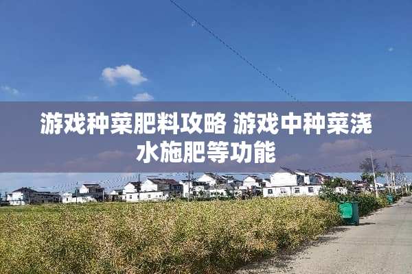 游戏种菜肥料攻略 游戏中种菜浇水施肥等功能