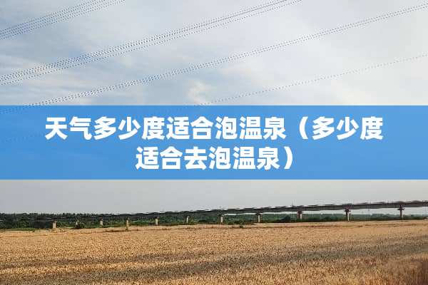 天气多少度适合泡温泉（多少度适合去泡温泉）