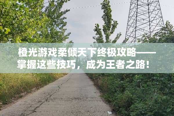 橙光游戏柔倾天下终极攻略——掌握这些技巧，成为王者之路！ 橙光游戏柔倾天下攻略
