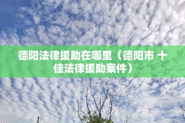 德阳法律**在哪里（德阳市 十佳法律**案件）
