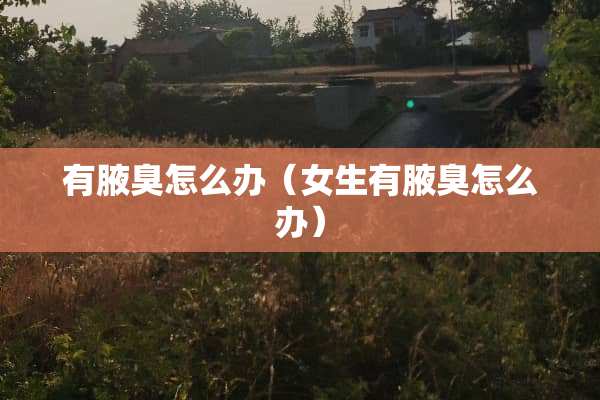 有腋臭怎么办（女生有腋臭怎么办）