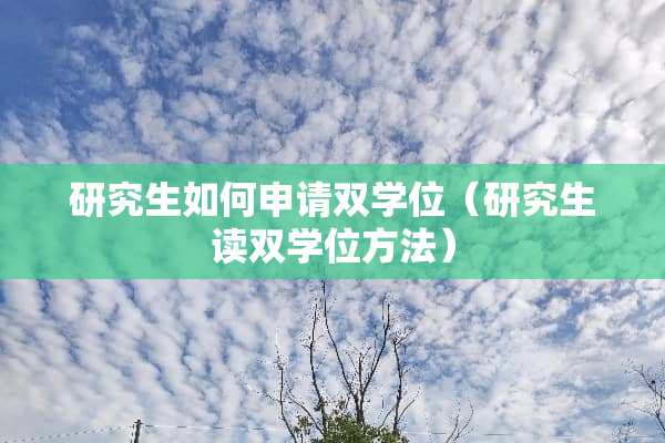 研究生如何申请双学位（研究生读双学位方法）