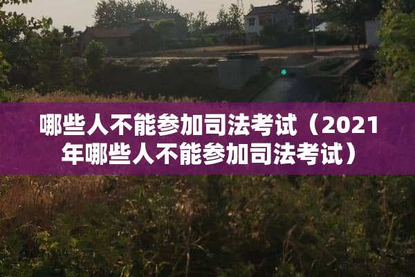哪些人不能参加司法考试（2021年哪些人不能参加司法考试）