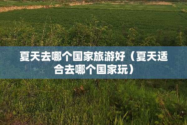 夏天去哪个国家旅游好（夏天适合去哪个国家玩）