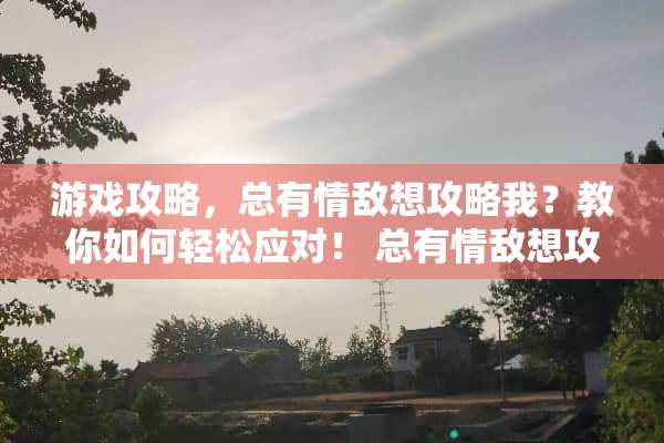 游戏攻略，总有情敌想攻略我？教你如何轻松应对！ 总有情敌想攻略我