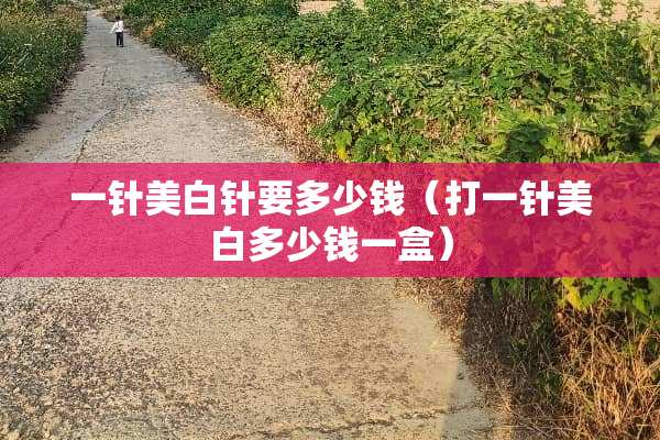 一针美白针要多少钱（打一针美白多少钱一盒）