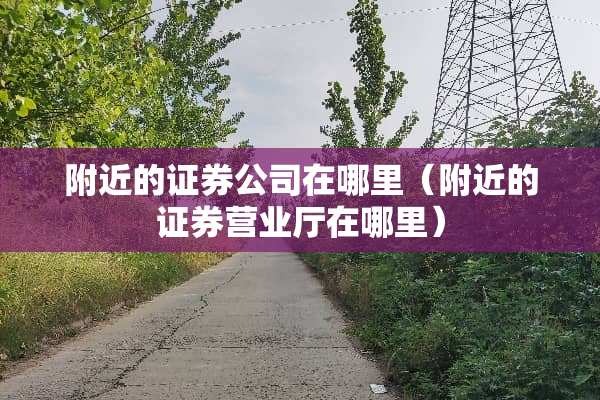 附近的证券公司在哪里（附近的证券营业厅在哪里）