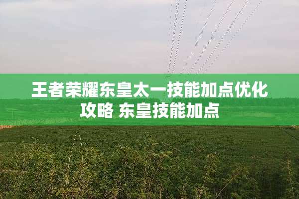 王者荣耀东皇太一技能加点优化攻略 东皇技能加点