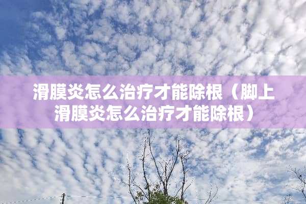 滑膜炎怎么治疗才能除根（脚上滑膜炎怎么治疗才能除根）