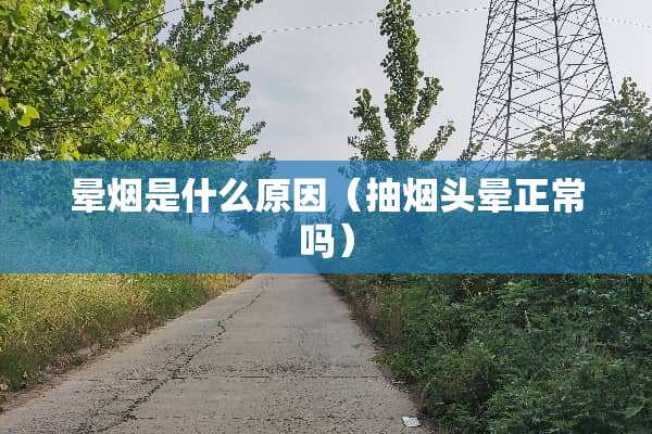晕烟是什么原因（抽烟头晕正常吗）