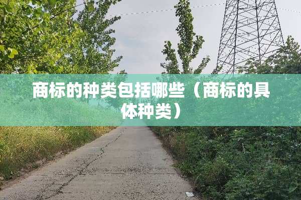 商标的种类包括哪些（商标的具体种类）