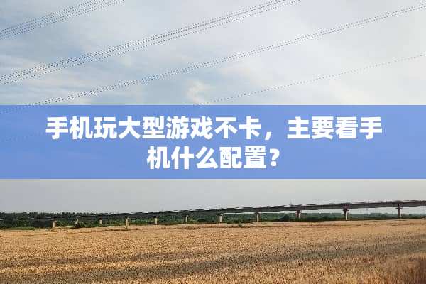 手机玩大型游戏不卡，主要看手机什么配置？