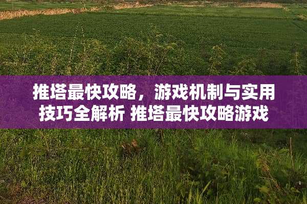 推塔最快攻略，游戏机制与实用技巧全解析 推塔最快攻略游戏