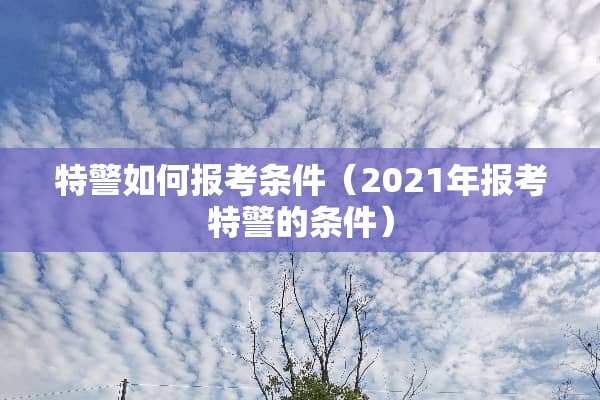 特警如何报考条件（2021年报考特警的条件）