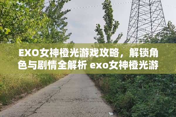 EXO女神橙光游戏攻略，解锁角色与剧情全解析 exo女神橙光游戏攻略