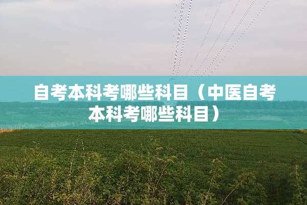 自考本科考哪些科目（中医自考本科考哪些科目）