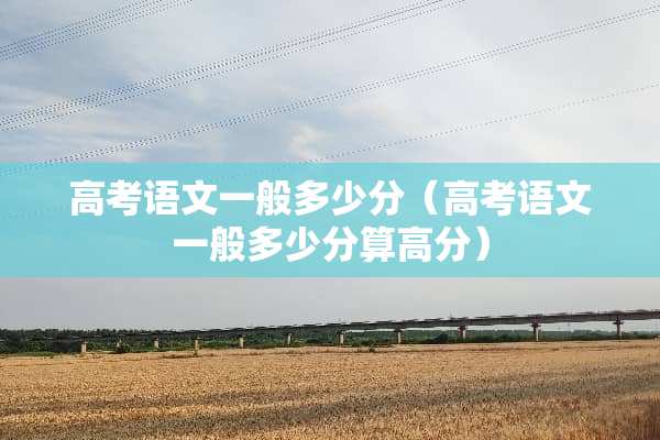 高考语文一般多少分（高考语文一般多少分算高分）