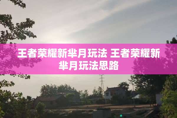 王者荣耀新芈月玩法 王者荣耀新芈月玩法思路