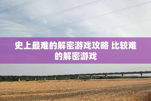 史上最难的解密游戏攻略 比较难的解密游戏
