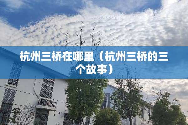 杭州三桥在哪里（杭州三桥的三个故事）