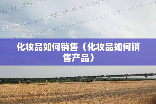 化妆品如何销售（化妆品如何销售产品）