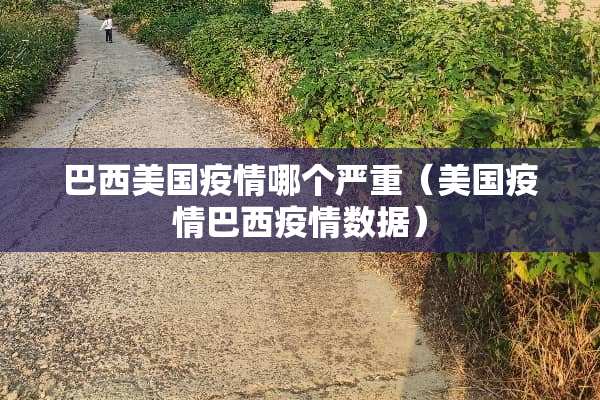 巴西美国疫情哪个严重（美国疫情巴西疫情数据）