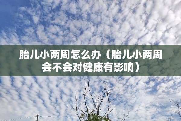 胎儿小两周怎么办（胎儿小两周会不会对健康有影响）