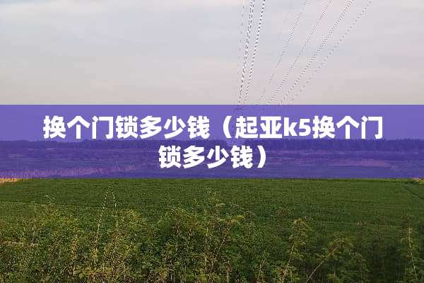 换个门锁多少钱（起亚k5换个门锁多少钱）