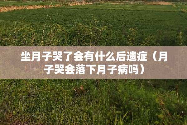 坐月子哭了会有什么后遗症（月子哭会落下月子病吗）