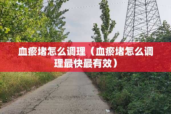 血瘀堵怎么调理（血瘀堵怎么调理最快最有效）