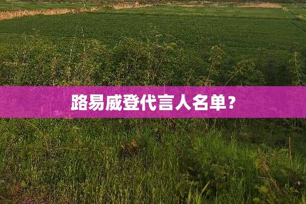 路易威登代言人名单？