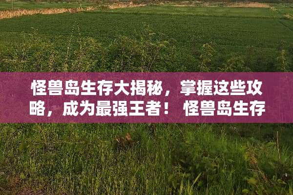 怪兽岛生存大揭秘，掌握这些攻略，成为最强王者！ 怪兽岛生存游戏攻略