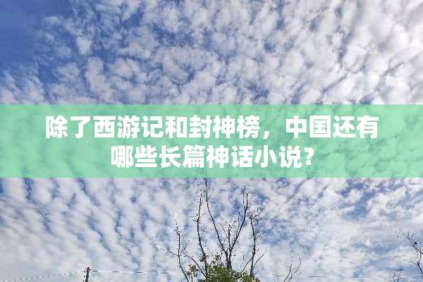 除了西游记和封神榜，中国还有哪些长篇神话小说？