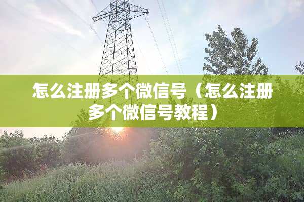 怎么注册多个微信号（怎么注册多个微信号教程）