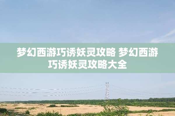 梦幻西游巧诱妖灵攻略 梦幻西游巧诱妖灵攻略大全