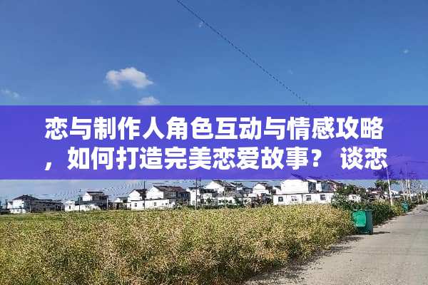 恋与制作人角色互动与情感攻略，如何打造完美恋爱故事？ 谈恋爱攻略游戏