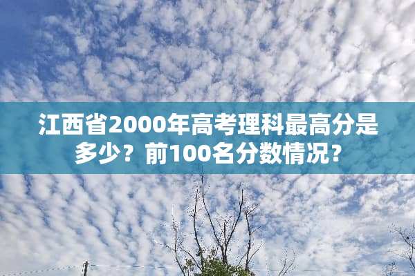 江西省2000年高考理科最高分是多少？前100名分数情况？