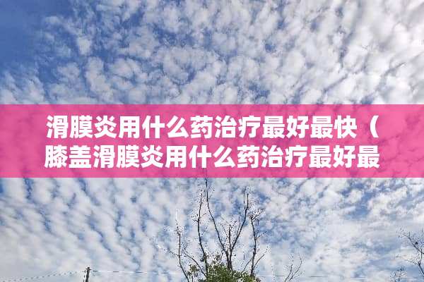 滑膜炎用什么药治疗最好最快（膝盖滑膜炎用什么药治疗最好最快）