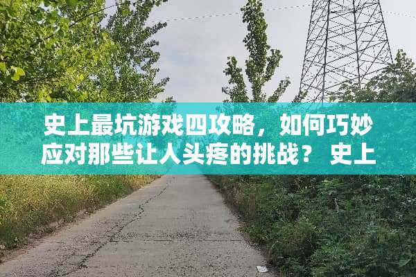 史上最坑游戏四攻略，如何巧妙应对那些让人头疼的挑战？ 史上最坑游戏四攻略