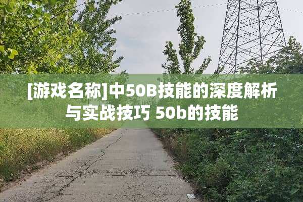 [游戏名称]中50B技能的深度解析与实战技巧 50b的技能