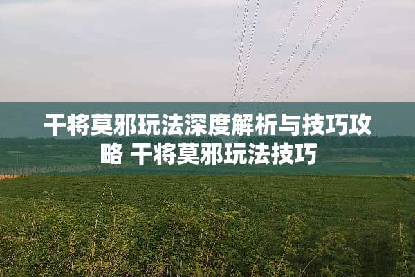 干将莫邪玩法深度解析与技巧攻略 干将莫邪玩法技巧