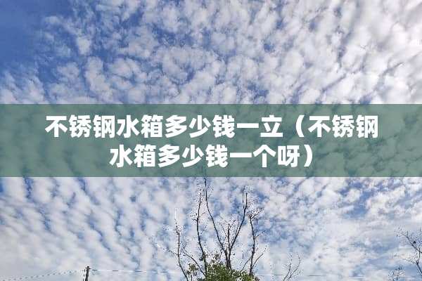 不锈钢水箱多少钱一立（不锈钢水箱多少钱一个呀）