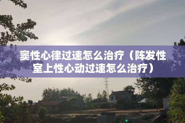 窦性心律过速怎么治疗（阵发性室上性心动过速怎么治疗）