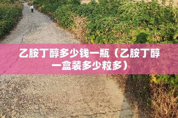 乙胺丁醇多少钱一瓶（乙胺丁醇一盒装多少粒多）