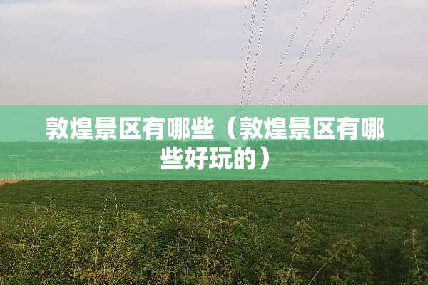 敦煌景区有哪些（敦煌景区有哪些好玩的）